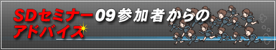 必見!SDセミナー09参加者からのアドバイス