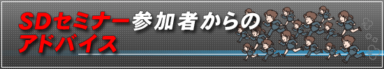 必見!SDセミナー09参加者からのアドバイス